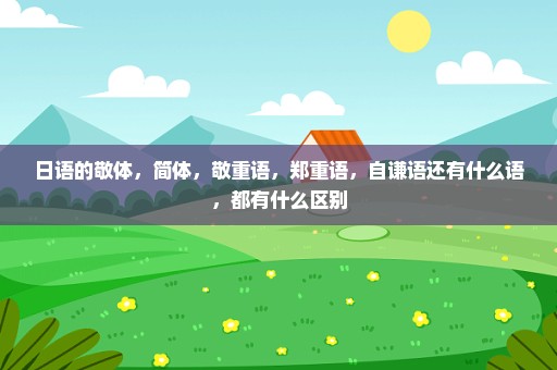 日语的敬体，简体，敬重语，郑重语，自谦语还有什么语，都有什么区别