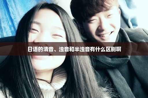 日语的清音、浊音和半浊音有什么区别啊