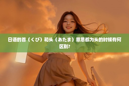日语的首（くび）和头（あたま）意思都为头的时候有何区别?