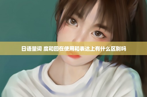 日语量词 度和回在使用和表达上有什么区别吗