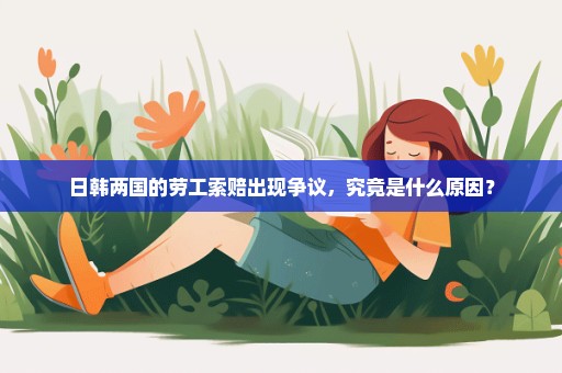 日韩两国的劳工索赔出现争议，究竟是什么原因？