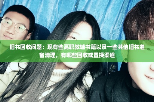 旧书回收问题：现有些高职教辅书籍以及一些其他旧书准备清理，有哪些回收或置换渠道