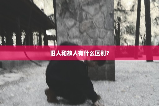 旧人和故人有什么区别？