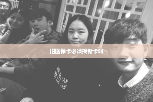 旧医保卡必须换新卡吗