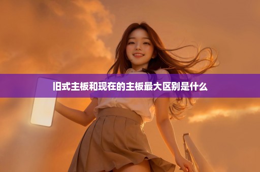 旧式主板和现在的主板最大区别是什么