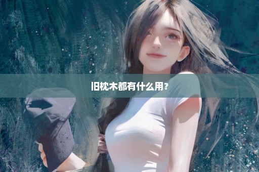 旧枕木都有什么用？