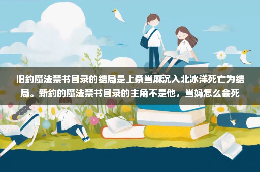 旧约魔法禁书目录的结局是上条当麻沉入北冰洋死亡为结局。新约的魔法禁书目录的主角不是他，当妈怎么会死