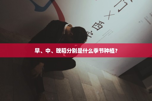 早、中、晚稻分别是什么季节种植？