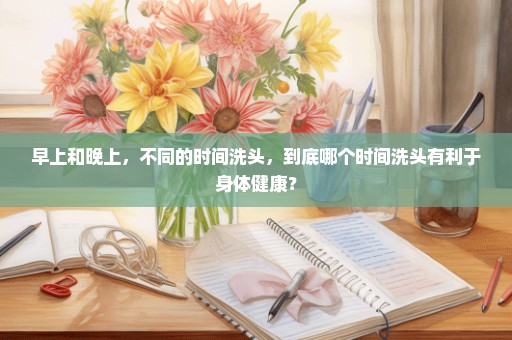 早上和晚上，不同的时间洗头，到底哪个时间洗头有利于身体健康？
