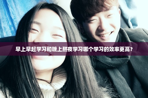早上早起学习和晚上熬夜学习哪个学习的效率更高？