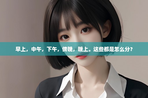早上，中午，下午，傍晚，晚上。这些都是怎么分？