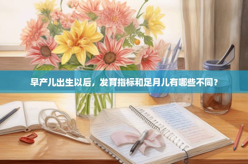 早产儿出生以后，发育指标和足月儿有哪些不同？