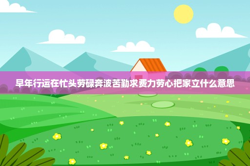 早年行运在忙头劳碌奔波苦勤求费力劳心把家立什么意思