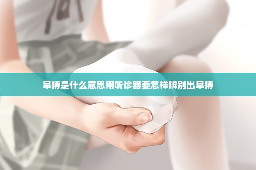 早搏是什么意思用听诊器要怎样辨别出早搏