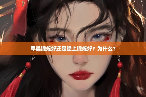 早晨锻炼好还是晚上锻炼好？为什么？