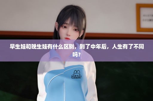 早生娃和晚生娃有什么区别，到了中年后，人生有了不同吗？