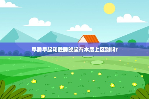 早睡早起和晚睡晚起有本质上区别吗?