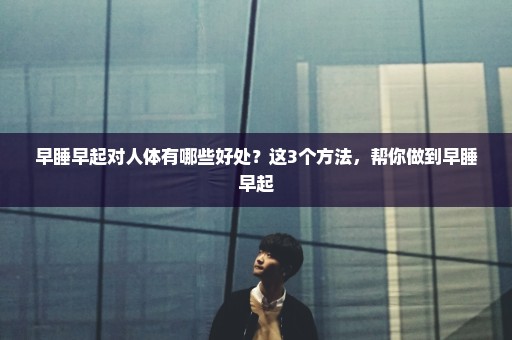 早睡早起对人体有哪些好处？这3个方法，帮你做到早睡早起