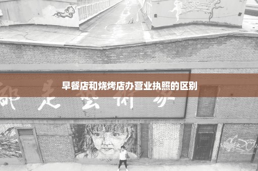 早餐店和烧烤店办营业执照的区别