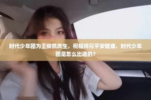 时代少年团为王俊凯庆生，祝福师兄平安健康，时代少年团是怎么出道的？