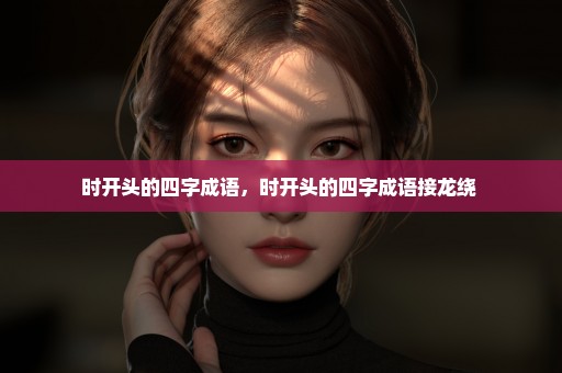 时开头的四字成语，时开头的四字成语接龙绕 