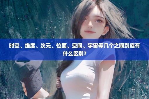 时空、维度、次元、位面、空间、宇宙等几个之间到底有什么区别？