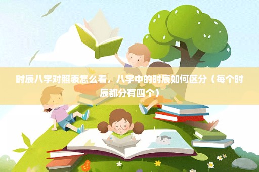 时辰八字对照表怎么看，八字中的时辰如何区分（每个时辰都分有四个）