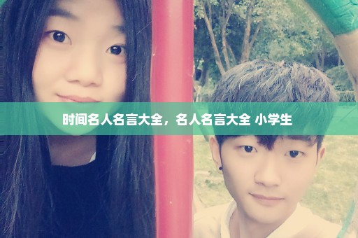 时间名人名言大全，名人名言大全 小学生 