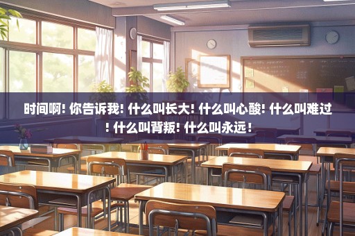 时间啊! 你告诉我! 什么叫长大! 什么叫心酸! 什么叫难过! 什么叫背叛! 什么叫永远！