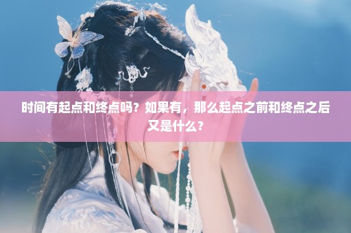 时间有起点和终点吗？如果有，那么起点之前和终点之后又是什么？