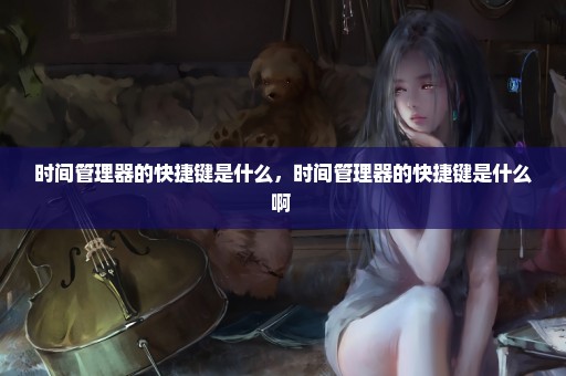 时间管理器的快捷键是什么，时间管理器的快捷键是什么啊 