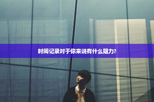 时间记录对于你来说有什么阻力?