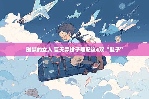时髦的女人 夏天穿裙子都配这4双“鞋子”