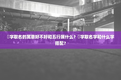 旸字取名的寓意好不好和五行属什么？旸字取名字和什么字搭配？