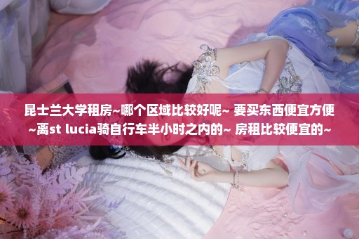 昆士兰大学租房~哪个区域比较好呢~ 要买东西便宜方便~离st lucia骑自行车半小时之内的~ 房租比较便宜的~