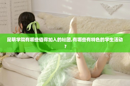 昆明学院有哪些值得加入的社团,有哪些有特色的学生活动？