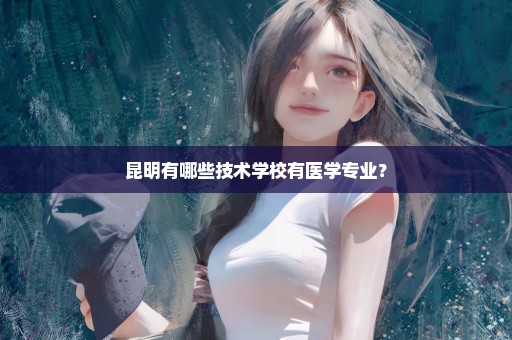 昆明有哪些技术学校有医学专业？
