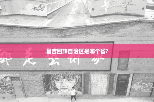 昌吉回族自治区是哪个省?