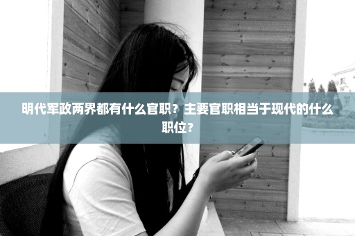 明代军政两界都有什么官职？主要官职相当于现代的什么职位？