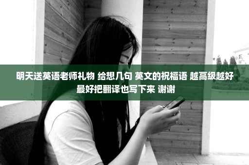明天送英语老师礼物 给想几句 英文的祝福语 越高级越好 最好把翻译也写下来 谢谢