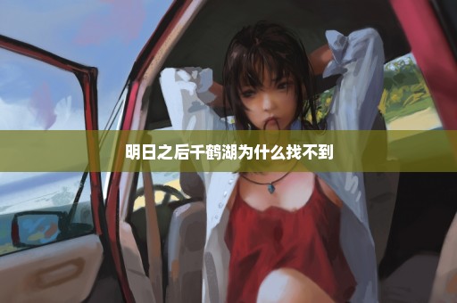 明日之后千鹤湖为什么找不到