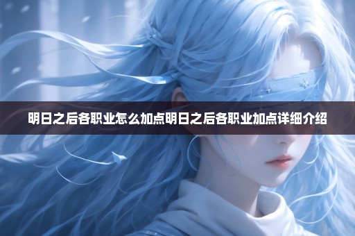 明日之后各职业怎么加点明日之后各职业加点详细介绍