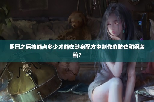 明日之后技能点多少才能在随身配方中制作消防斧和组装稿？