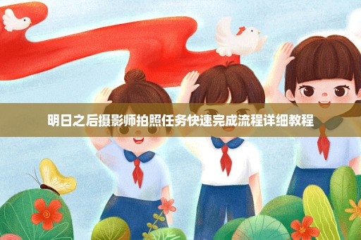 明日之后摄影师拍照任务快速完成流程详细教程