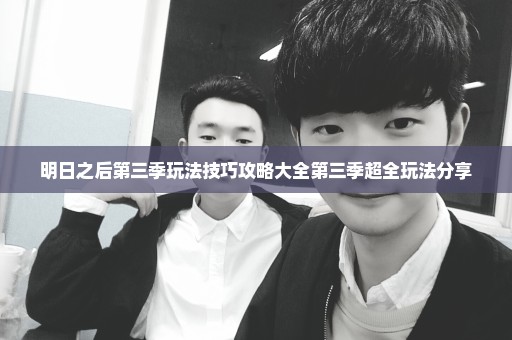 明日之后第三季玩法技巧攻略大全第三季超全玩法分享