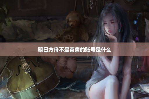 明日方舟不是首售的账号是什么