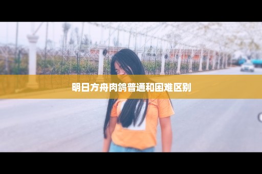 明日方舟肉鸽普通和困难区别