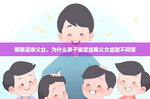 明明是亲父女，为什么亲子鉴定结果父女血型不同呢