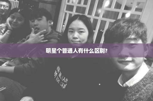 明星个普通人有什么区别?