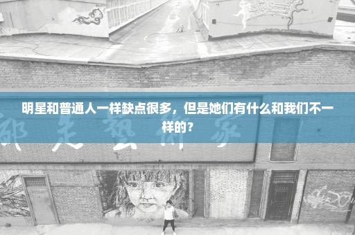 明星和普通人一样缺点很多，但是她们有什么和我们不一样的？